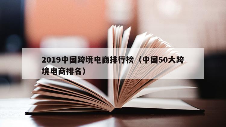 2019中国跨境电商排行榜（中国50大跨境电商排名）