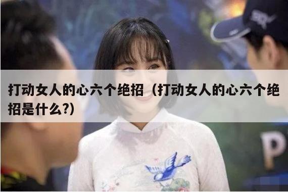 打动女人的心六个绝招（打动女人的心六个绝招是什么?）