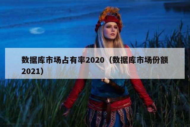 数据库市场占有率2020（数据库市场份额2021）