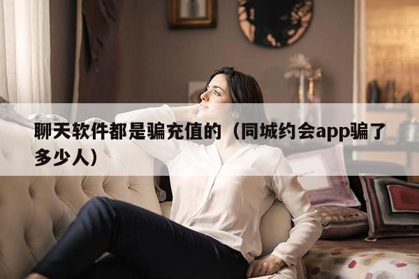 聊天软件都是骗充值的（同城约会app骗了多少人）