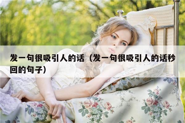 发一句很吸引人的话（发一句很吸引人的话秒回的句子）