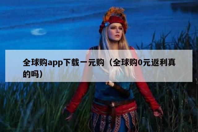 全球购app下载一元购（全球购0元返利真的吗）