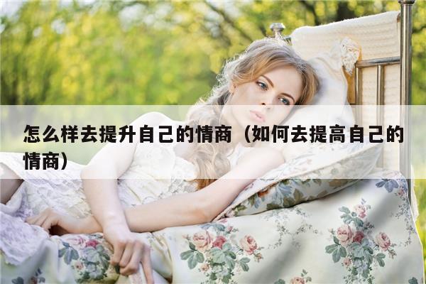 怎么样去提升自己的情商（如何去提高自己的情商）