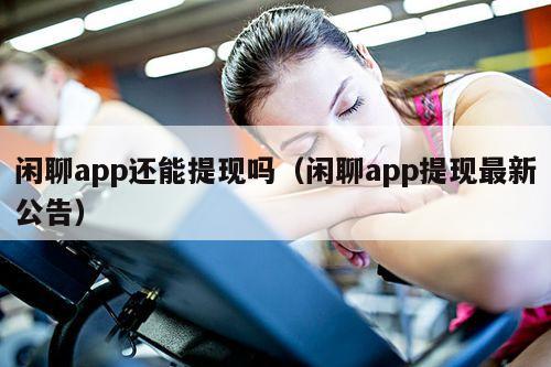 闲聊app还能提现吗（闲聊app提现最新公告）