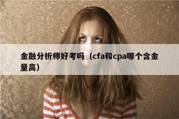 金融分析师好考吗（cfa和cpa哪个含金量高）