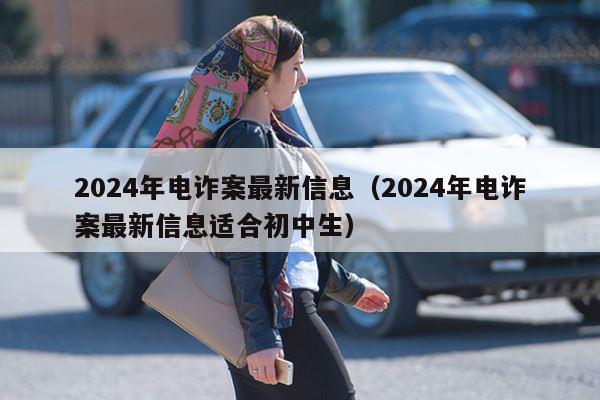 2024年电诈案最新信息（2024年电诈案最新信息适合初中生）