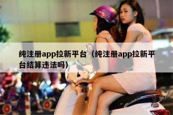 纯注册app拉新平台（纯注册app拉新平台结算违法吗）