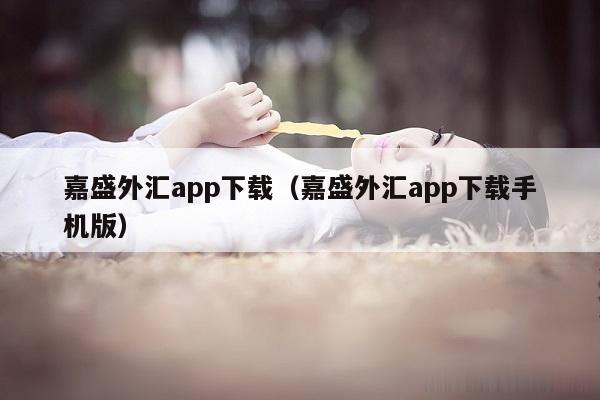 嘉盛外汇app下载（嘉盛外汇app下载手机版）