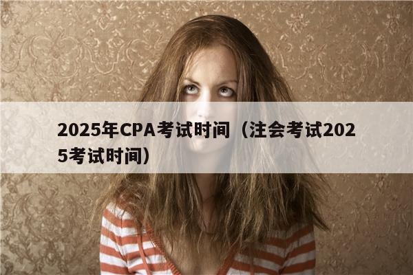 2025年CPA考试时间（注会考试2025考试时间）