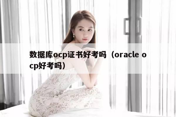 数据库ocp证书好考吗（oracle ocp好考吗）