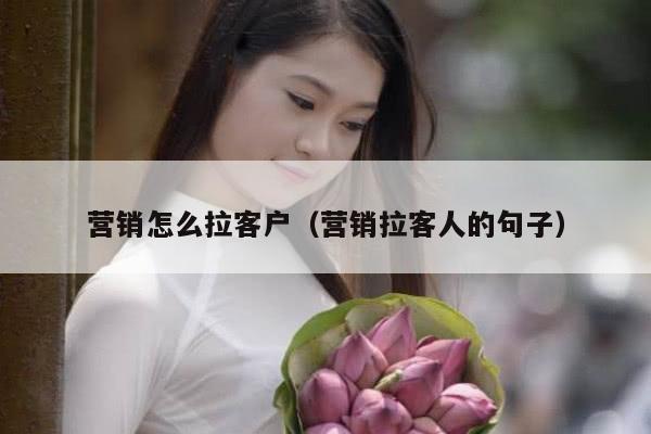 营销怎么拉客户（营销拉客人的句子）