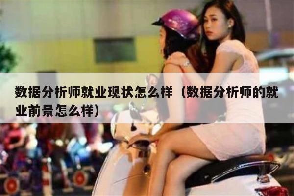 数据分析师就业现状怎么样（数据分析师的就业前景怎么样）