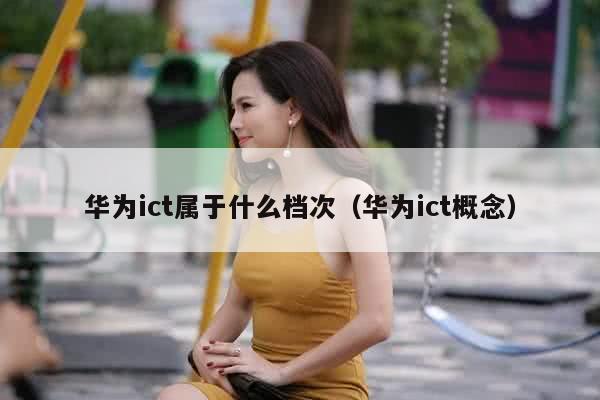 华为ict属于什么档次（华为ict概念）