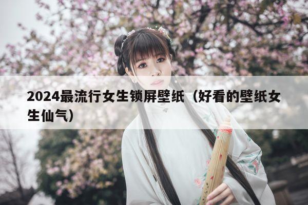 2024最流行女生锁屏壁纸（好看的壁纸女生仙气）