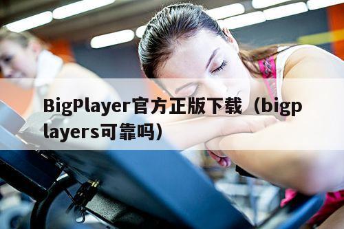 BigPlayer官方正版下载（bigplayers可靠吗）