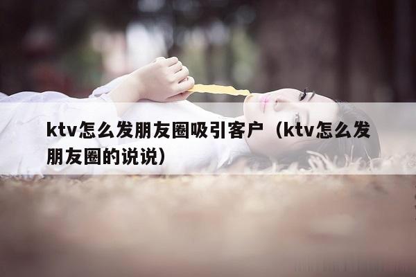 ktv怎么发朋友圈吸引客户（ktv怎么发朋友圈的说说）