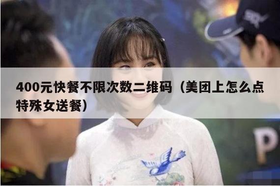 400元快餐不限次数二维码（美团上怎么点特殊女送餐）