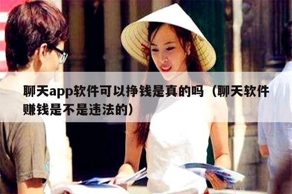 聊天app软件可以挣钱是真的吗（聊天软件赚钱是不是违法的）