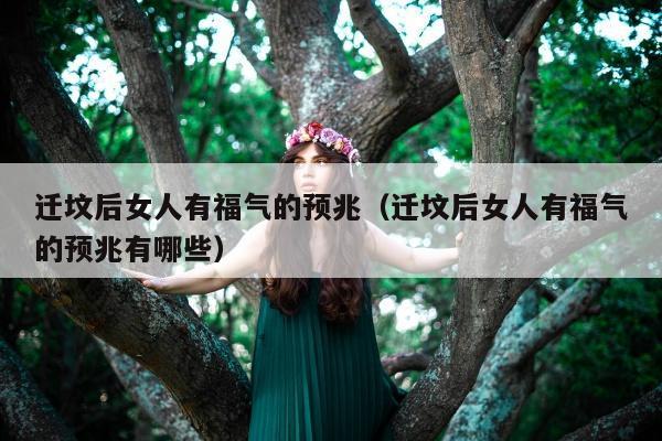 迁坟后女人有福气的预兆（迁坟后女人有福气的预兆有哪些）