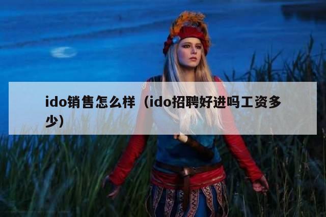 ido销售怎么样（ido招聘好进吗工资多少）