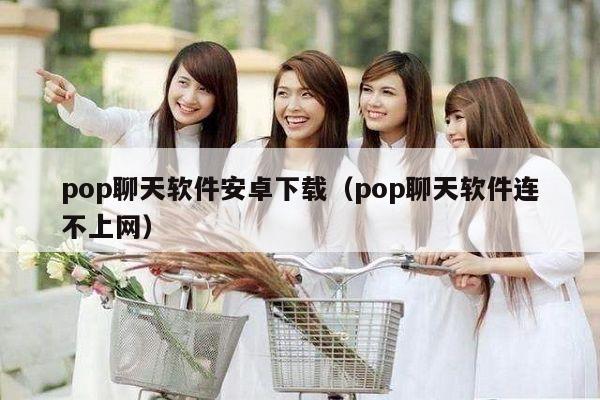 pop聊天软件安卓下载（pop聊天软件连不上网）