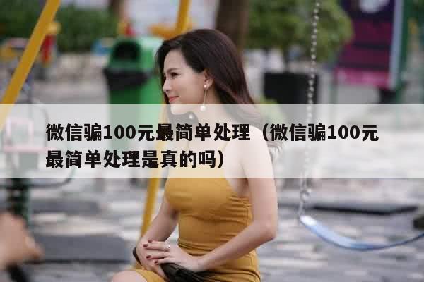 微信骗100元最简单处理（微信骗100元最简单处理是真的吗）