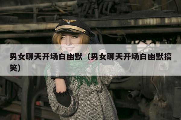 男女聊天开场白幽默（男女聊天开场白幽默搞笑）