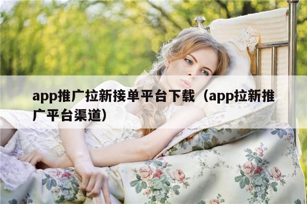 app推广拉新接单平台下载（app拉新推广平台渠道）