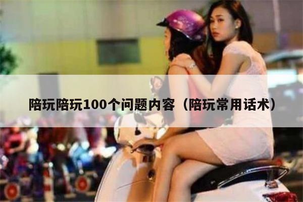 陪玩陪玩100个问题内容（陪玩常用话术）