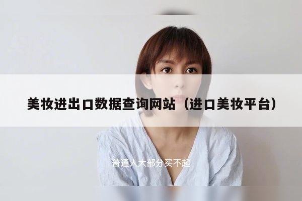 美妆进出口数据查询网站（进口美妆平台）