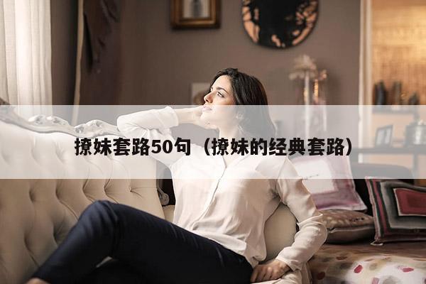 撩妹套路50句（撩妹的经典套路）