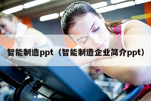 智能制造ppt（智能制造企业简介ppt）