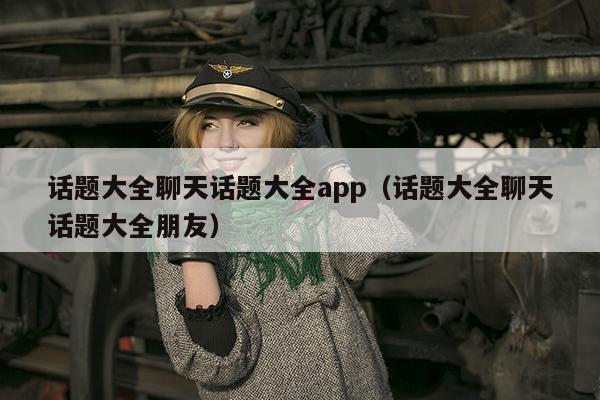 话题大全聊天话题大全app（话题大全聊天话题大全朋友）