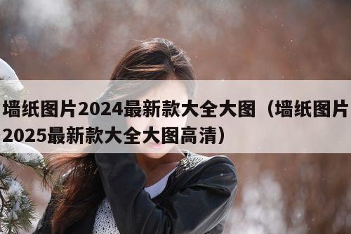 墙纸图片2024最新款大全大图（墙纸图片2025最新款大全大图高清）