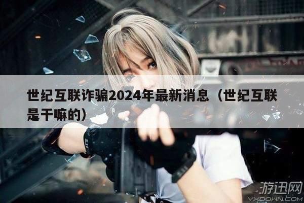 世纪互联诈骗2024年最新消息（世纪互联是干嘛的）