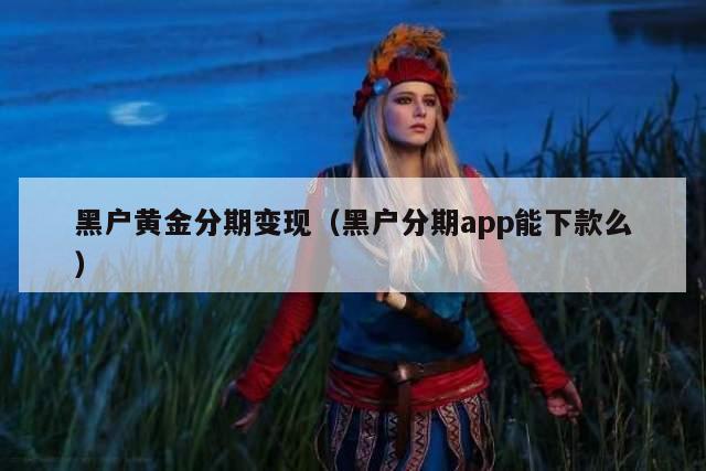 黑户黄金分期变现（黑户分期app能下款么）