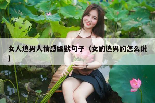 女人追男人情感幽默句子（女的追男的怎么说）