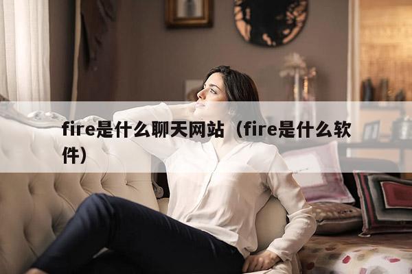 fire是什么聊天网站（fire是什么软件）