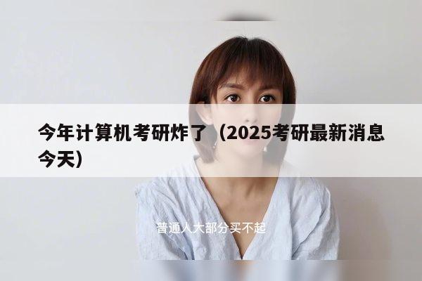 今年计算机考研炸了（2025考研最新消息今天）