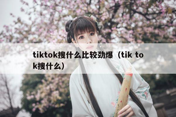 tiktok搜什么比较劲爆（tik tok搜什么）