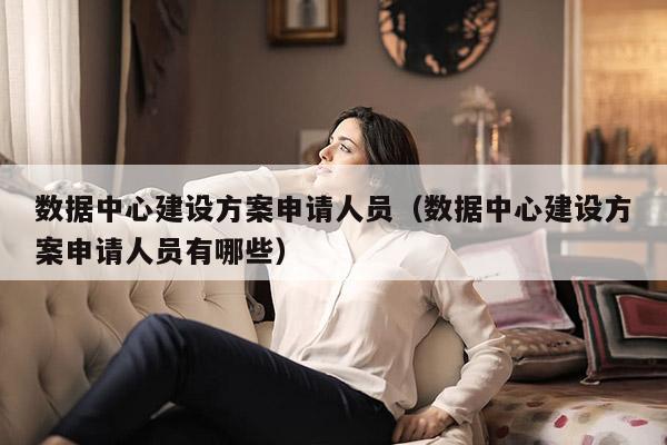 数据中心建设方案申请人员（数据中心建设方案申请人员有哪些）