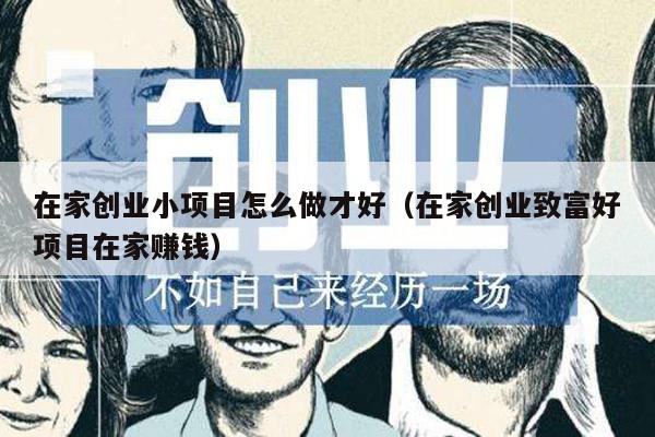 在家创业小项目怎么做才好（在家创业致富好项目在家赚钱）
