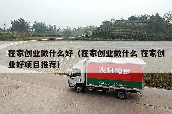 在家创业做什么好（在家创业做什么 在家创业好项目推荐）
