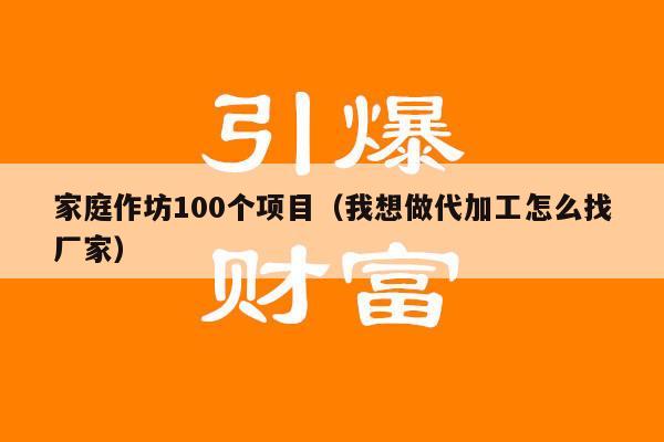 家庭作坊100个项目（我想做代加工怎么找厂家）