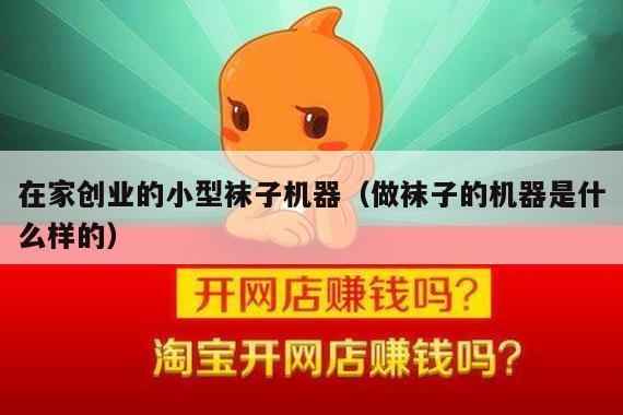 在家创业的小型袜子机器（做袜子的机器是什么样的）