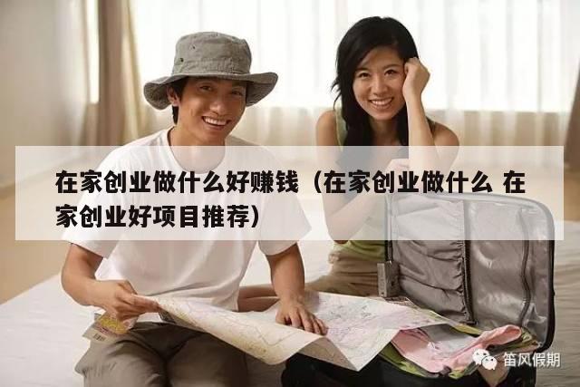 在家创业做什么好赚钱（在家创业做什么 在家创业好项目推荐）