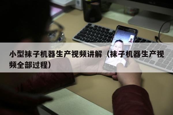 小型袜子机器生产视频讲解（袜子机器生产视频全部过程）
