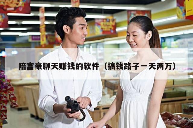 陪富豪聊天赚钱的软件（搞钱路子一天两万）