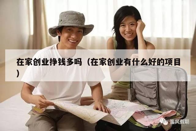 在家创业挣钱多吗（在家创业有什么好的项目）