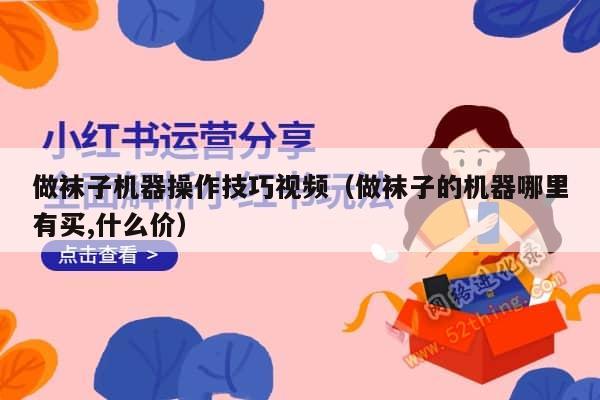 做袜子机器操作技巧视频（做袜子的机器哪里有买,什么价）